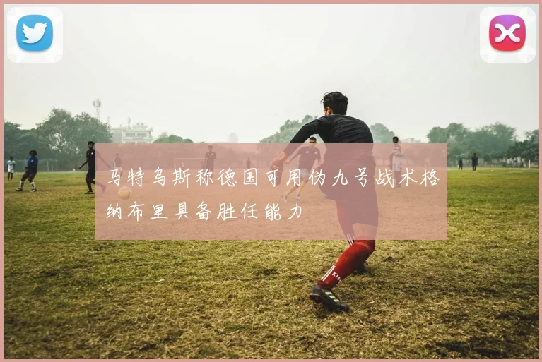 马特乌斯称德国可用伪九号战术格纳布里具备胜任能力