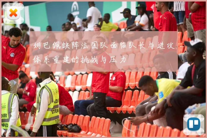 姆巴佩缺阵法国队面临队长与进攻体系重建的挑战与压力