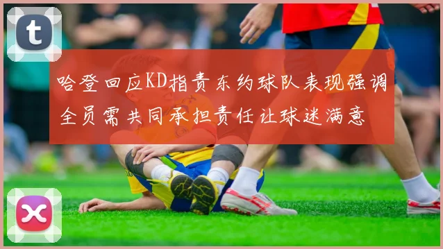 哈登回应KD指责东约球队表现强调全员需共同承担责任让球迷满意