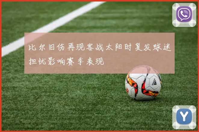 比尔旧伤再现客战太阳时复发球迷担忧影响赛季表现