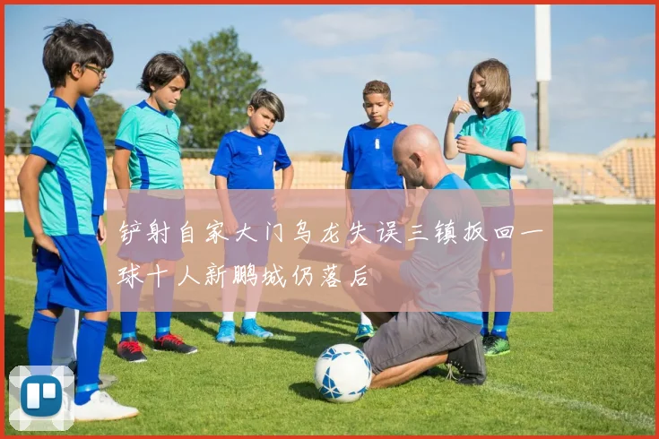 铲射自家大门乌龙失误三镇扳回一球十人新鹏城仍落后