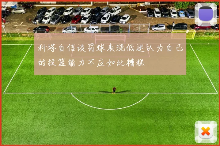 科塔自信谈罚球表现低迷认为自己的投篮能力不应如此糟糕