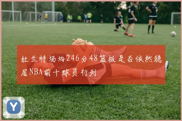 杜兰特场均246分48篮板是否依然稳居NBA前十球员行列