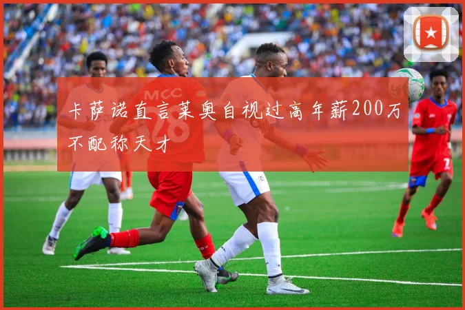 卡萨诺直言莱奥自视过高年薪200万不配称天才