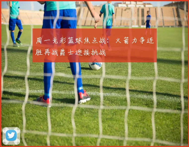 周一竞彩篮球焦点战：火箭力争连胜再战爵士迎接挑战