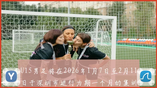 U15男足将在2026年1月7日至2月11日于深圳市进行为期一个月的集训活动