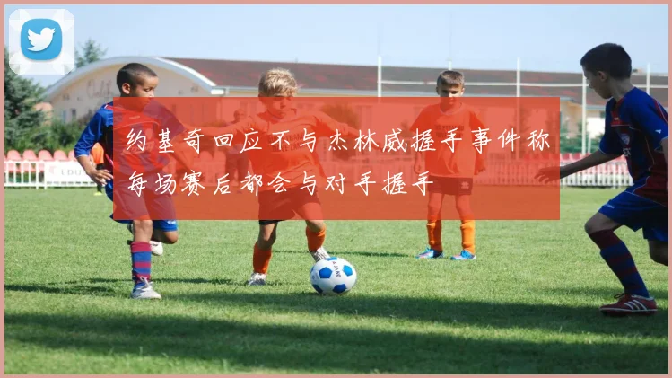 约基奇回应不与杰林威握手事件称每场赛后都会与对手握手