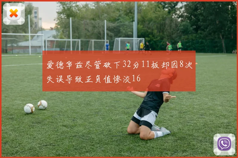 爱德华兹尽管砍下32分11板却因8次失误导致正负值惨淡16