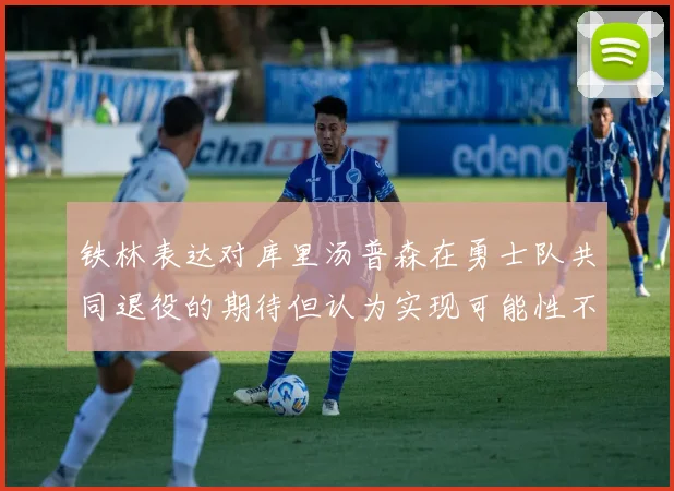 铁林表达对库里汤普森在勇士队共同退役的期待但认为实现可能性不大