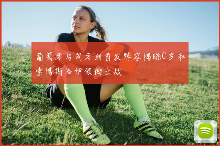 葡萄牙与匈牙利首发阵容揭晓C罗和索博斯洛伊领衔出战