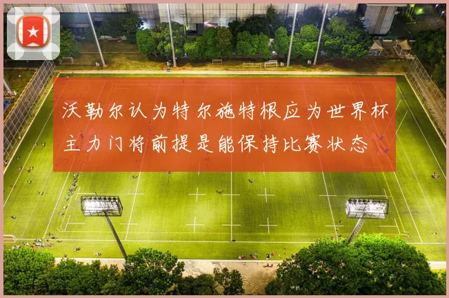 沃勒尔认为特尔施特根应为世界杯主力门将前提是能保持比赛状态