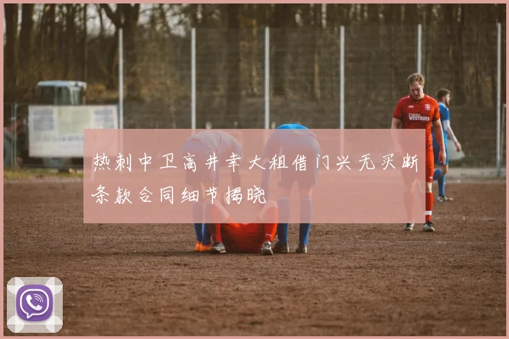 热刺中卫高井幸大租借门兴无买断条款合同细节揭晓