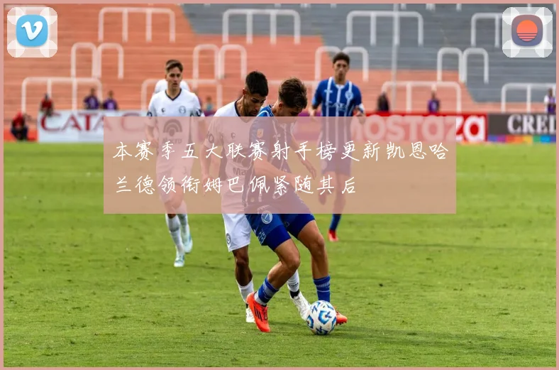 本赛季五大联赛射手榜更新凯恩哈兰德领衔姆巴佩紧随其后