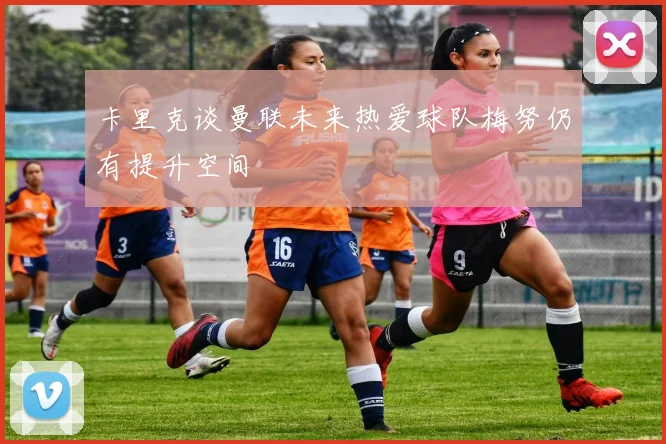 卡里克谈曼联未来热爱球队梅努仍有提升空间