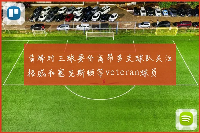 黄蜂对三球要价高昂多支球队关注格威和塞克斯顿等veteran球员