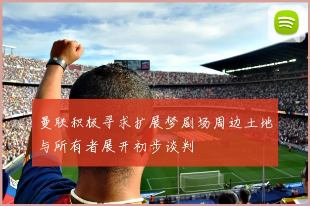 曼联积极寻求扩展梦剧场周边土地与所有者展开初步谈判