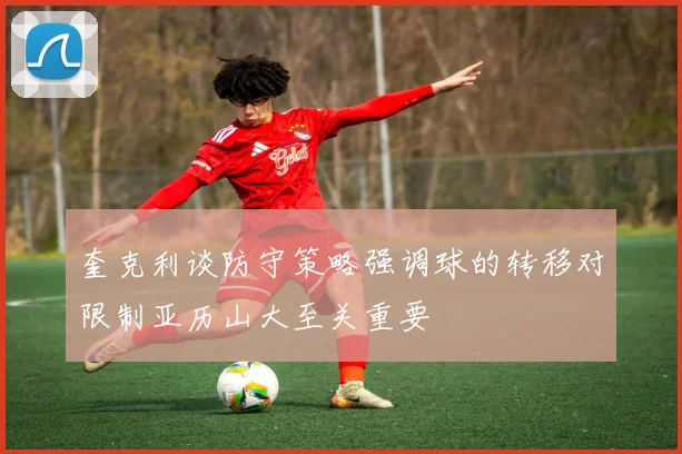 奎克利谈防守策略强调球的转移对限制亚历山大至关重要
