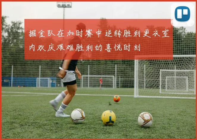 掘金队在加时赛中逆转胜利更衣室内欢庆艰难胜利的喜悦时刻
