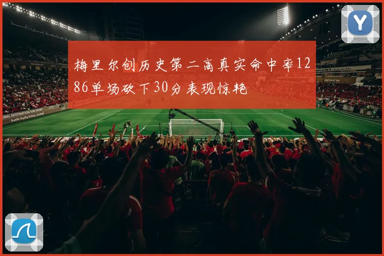 梅里尔创历史第二高真实命中率1286单场砍下30分表现惊艳