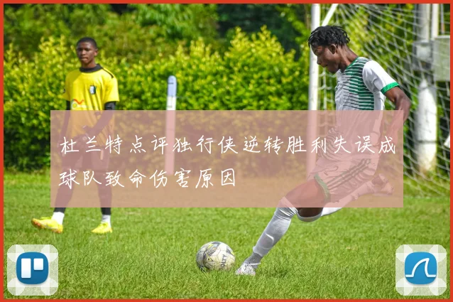 杜兰特点评独行侠逆转胜利失误成球队致命伤害原因