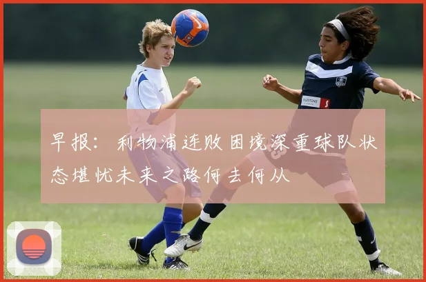 早报：利物浦连败困境深重球队状态堪忧未来之路何去何从