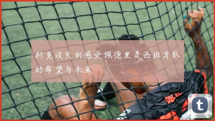 科克谈失利感受佩德里是西班牙队的希望与未来