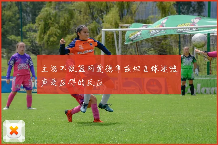 主场不敌篮网爱德华兹坦言球迷嘘声是应得的反应