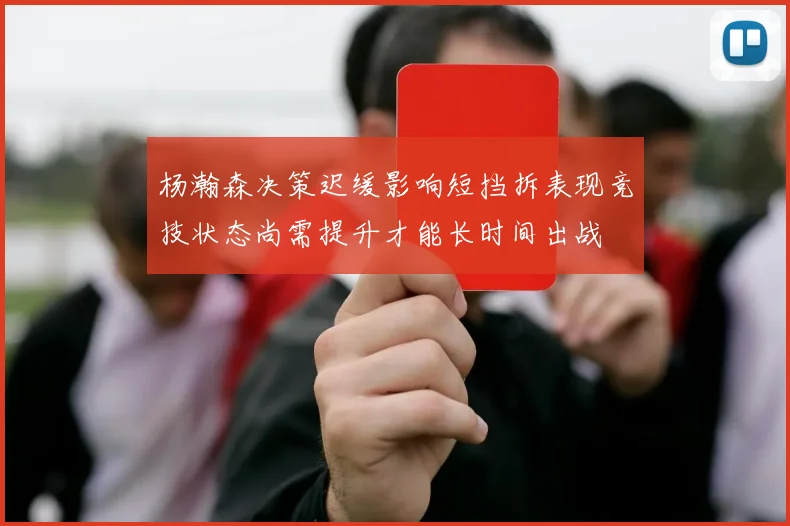 杨瀚森决策迟缓影响短挡拆表现竞技状态尚需提升才能长时间出战