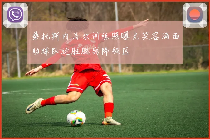 桑托斯内马尔训练照曝光笑容满面助球队连胜脱离降级区