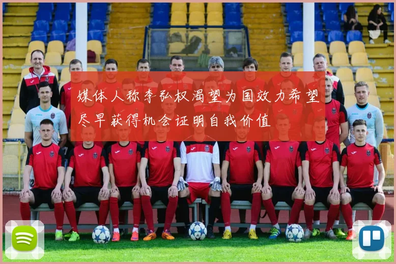 媒体人称李弘权渴望为国效力希望尽早获得机会证明自我价值