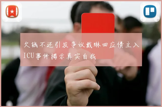 欠钱不还引发争议戴琳回应债主入ICU事件揭示真实自我