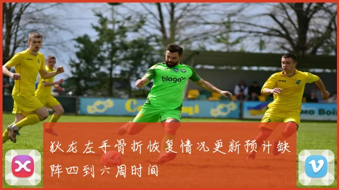 狄龙左手骨折恢复情况更新预计缺阵四到六周时间