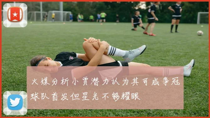火媒分析小贾潜力认为其可成争冠球队首发但星光不够耀眼