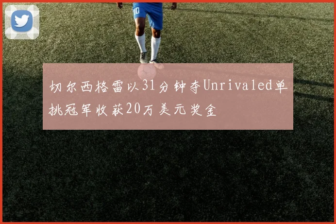 切尔西格雷以31分钟夺Unrivaled单挑冠军收获20万美元奖金
