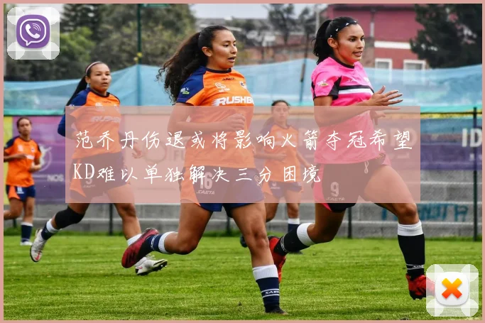 范乔丹伤退或将影响火箭夺冠希望KD难以单独解决三分困境