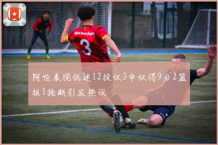 阿伦表现低迷12投仅3中仅得9分2篮板1抢断引发热议