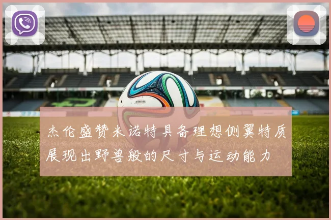 杰伦盛赞米诺特具备理想侧翼特质展现出野兽般的尺寸与运动能力