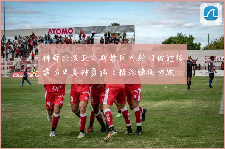 神奇扑救亚当斯禁区内射门被迪格雷戈里奥神勇挡出精彩瞬间回顾