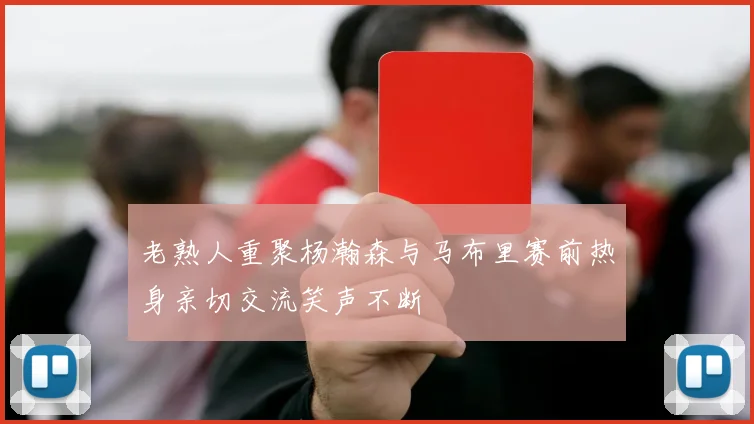 老熟人重聚杨瀚森与马布里赛前热身亲切交流笑声不断