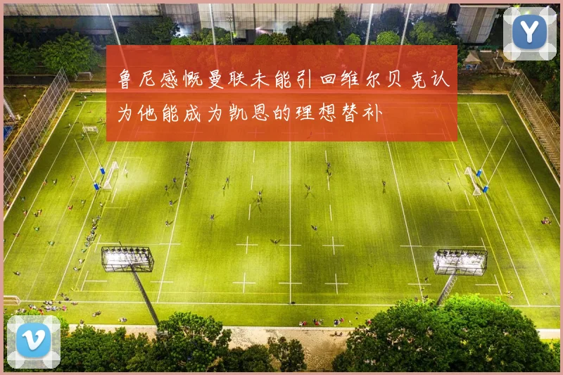 鲁尼感慨曼联未能引回维尔贝克认为他能成为凯恩的理想替补
