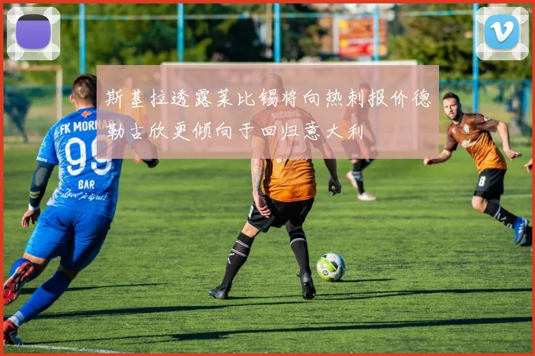 斯基拉透露莱比锡将向热刺报价德勒古欣更倾向于回归意大利
