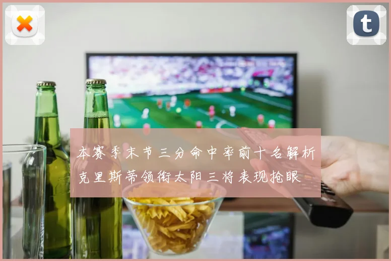 本赛季末节三分命中率前十名解析克里斯蒂领衔太阳三将表现抢眼