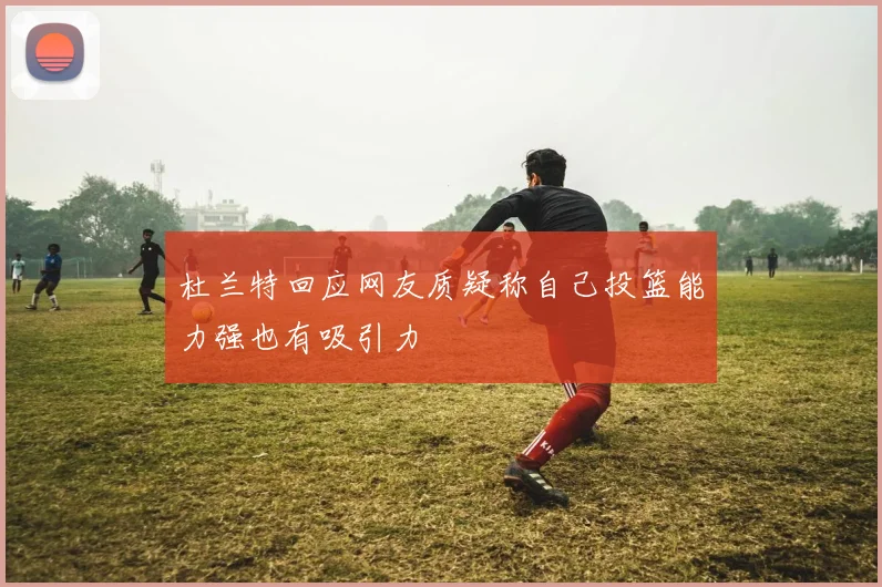 杜兰特回应网友质疑称自己投篮能力强也有吸引力
