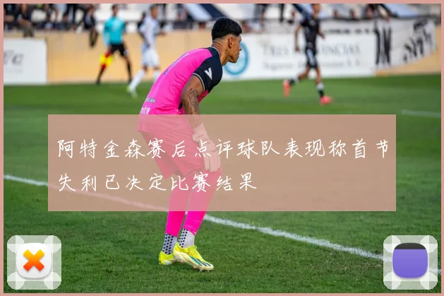 阿特金森赛后点评球队表现称首节失利已决定比赛结果