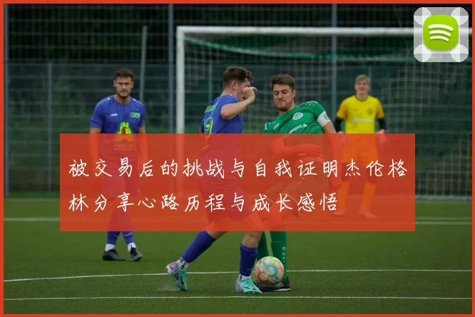 被交易后的挑战与自我证明杰伦格林分享心路历程与成长感悟