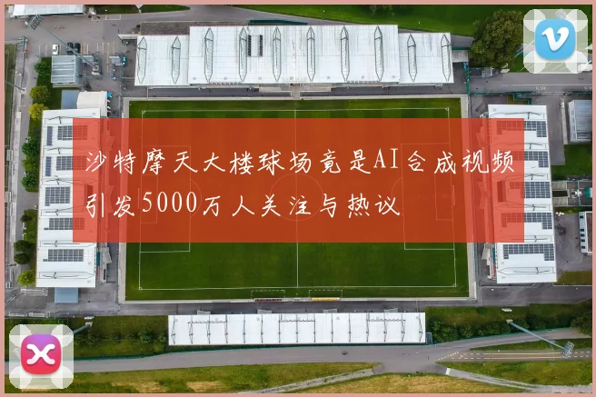 沙特摩天大楼球场竟是AI合成视频引发5000万人关注与热议