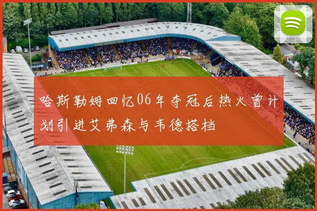 哈斯勒姆回忆06年夺冠后热火曾计划引进艾弗森与韦德搭档