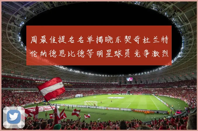 周最佳提名名单揭晓东契奇杜兰特伦纳德恩比德等明星球员竞争激烈