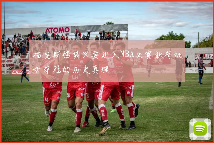 福克斯强调只要进入NBA决赛就有机会夺冠的历史真理