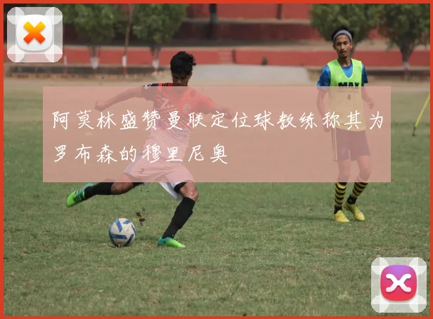 阿莫林盛赞曼联定位球教练称其为罗布森的穆里尼奥
